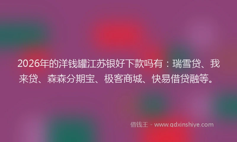 2026年的洋钱罐江苏银好下款吗有：瑞雪贷、我来贷、森森分期宝、极客商城、快易借贷融等。