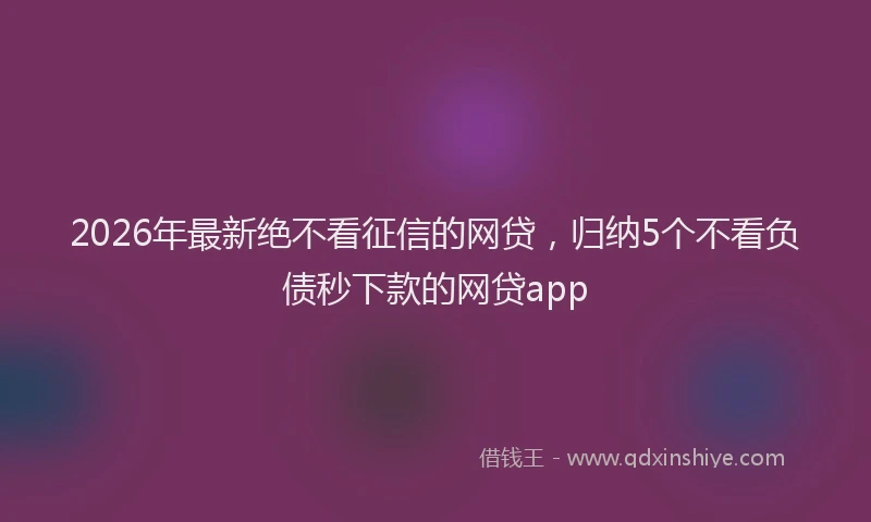 2026年最新绝不看征信的网贷，归纳5个不看负债秒下款的网贷app