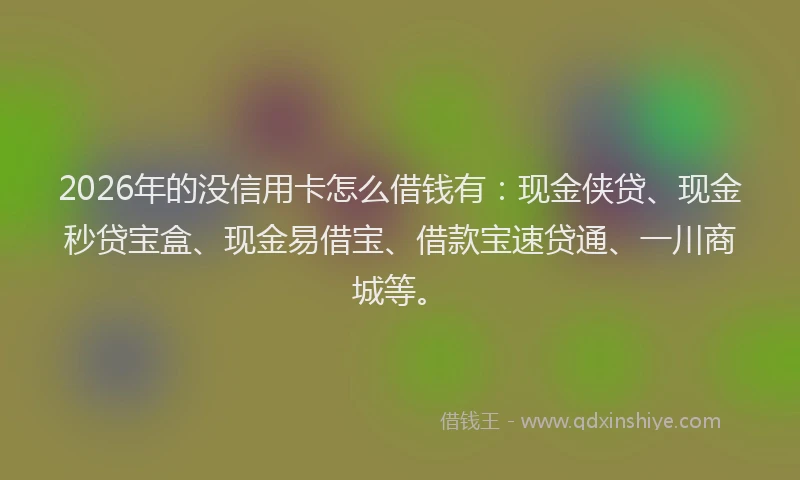 2026年的没信用卡怎么借钱有：现金侠贷、现金秒贷宝盒、现金易借宝、借款宝速贷通、一川商城等。