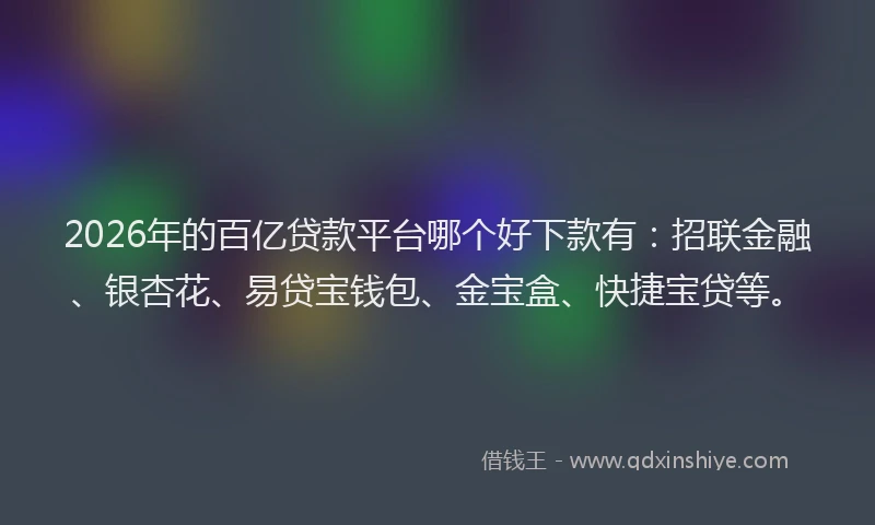 2026年的百亿贷款平台哪个好下款有：招联金融、银杏花、易贷宝钱包、金宝盒、快捷宝贷等。