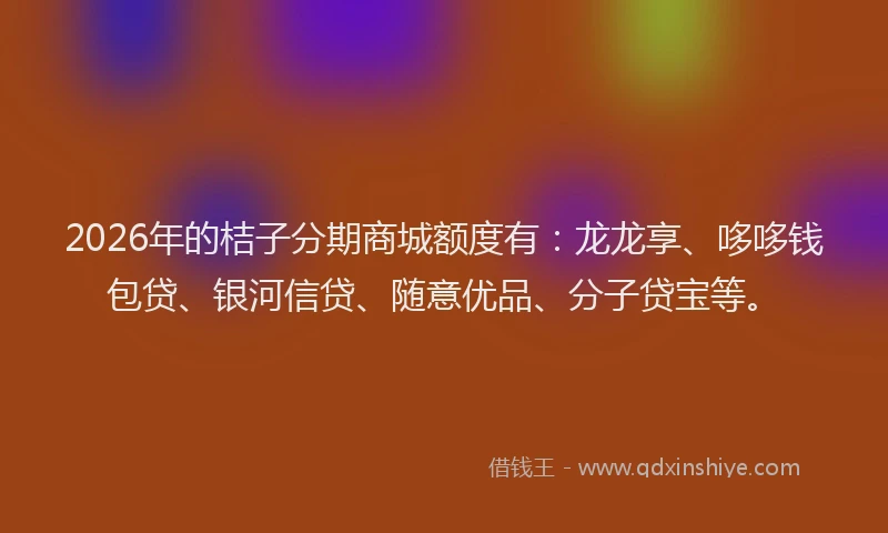2026年的桔子分期商城额度有：龙龙享、哆哆钱包贷、银河信贷、随意优品、分子贷宝等。