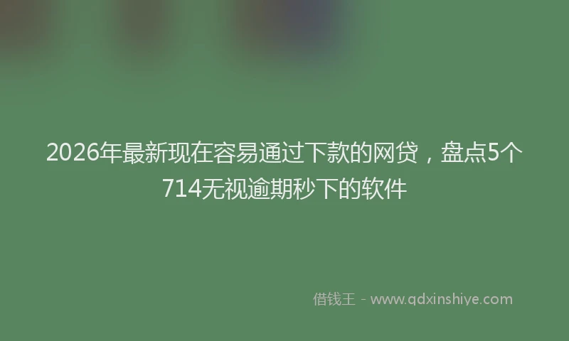2026年最新现在容易通过下款的网贷，盘点5个714无视逾期秒下的软件