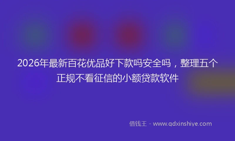 2026年最新百花优品好下款吗安全吗，整理五个正规不看征信的小额贷款软件