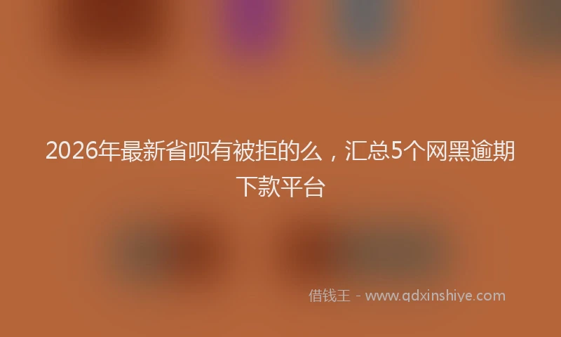 2026年最新省呗有被拒的么，汇总5个网黑逾期下款平台