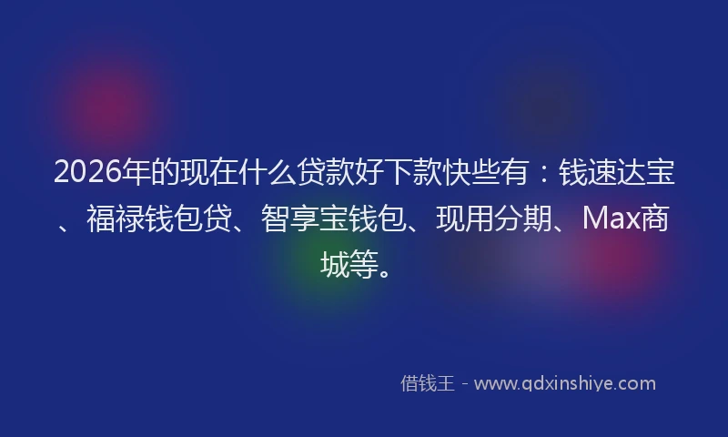 2026年的现在什么贷款好下款快些有：钱速达宝、福禄钱包贷、智享宝钱包、现用分期、Max商城等。