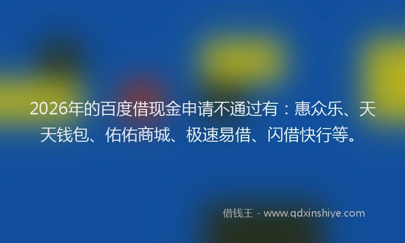 2026年的百度借现金申请不通过有：惠众乐、天天钱包、佑佑商城、极速易借、闪借快行等。