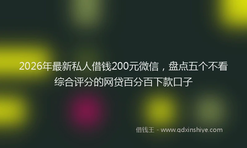 2026年最新私人借钱200元微信，盘点五个不看综合评分的网贷百分百下款口子