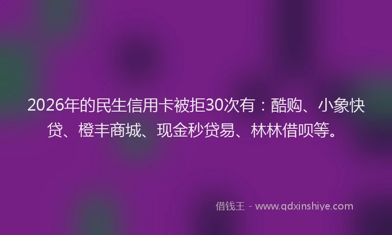 2026年的民生信用卡被拒30次有：酷购、小象快贷、橙丰商城、现金秒贷易、林林借呗等。