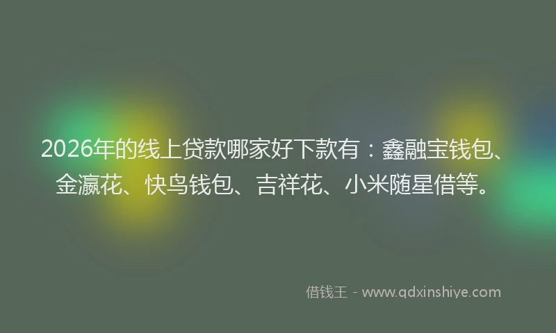 2026年的线上贷款哪家好下款有：鑫融宝钱包、金瀛花、快鸟钱包、吉祥花、小米随星借等。