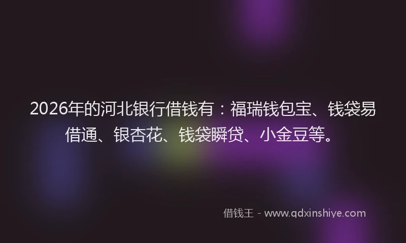 2026年的河北银行借钱有：福瑞钱包宝、钱袋易借通、银杏花、钱袋瞬贷、小金豆等。
