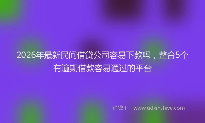 2026年最新民间借贷公司容易下款吗，整合5个有逾期借款容易通过的平台
