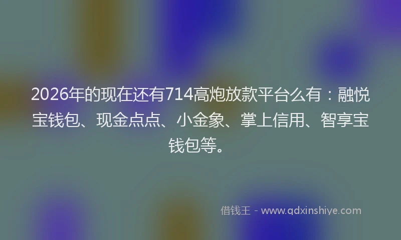 2026年的现在还有714高炮放款平台么有：融悦宝钱包、现金点点、小金象、掌上信用、智享宝钱包等。