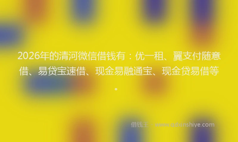 2026年的清河微信借钱有：优一租、翼支付随意借、易贷宝速借、现金易融通宝、现金贷易借等。