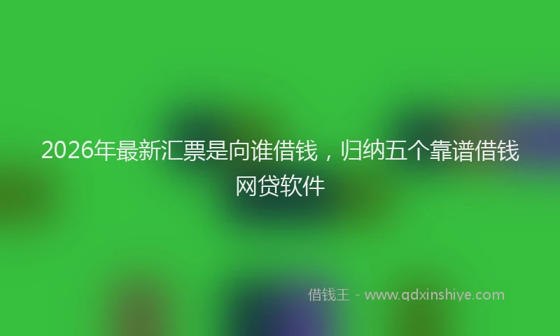 2026年最新汇票是向谁借钱，归纳五个靠谱借钱网贷软件