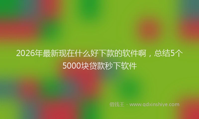 2026年最新现在什么好下款的软件啊，总结5个5000块贷款秒下软件