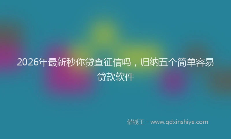 2026年最新秒你贷查征信吗，归纳五个简单容易贷款软件