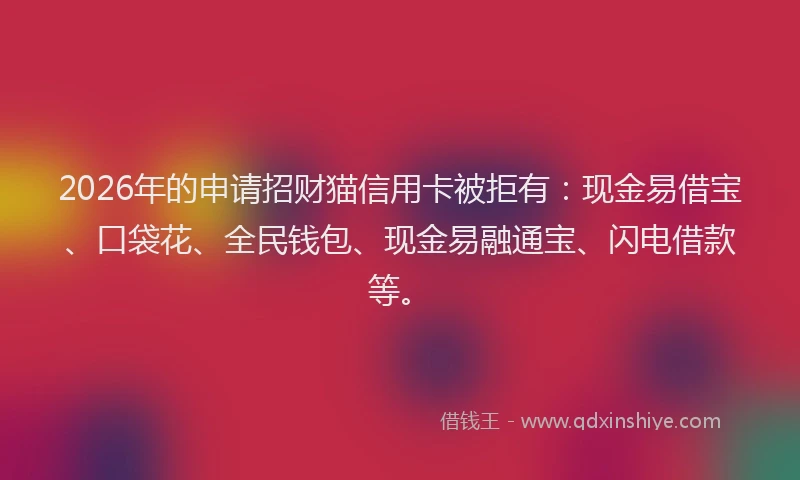 2026年的申请招财猫信用卡被拒有：现金易借宝、口袋花、全民钱包、现金易融通宝、闪电借款等。