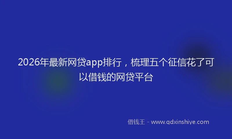 2026年最新网贷app排行，梳理五个征信花了可以借钱的网贷平台