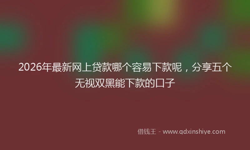 2026年最新网上贷款哪个容易下款呢，分享五个无视双黑能下款的口子