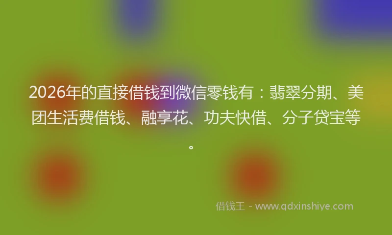 2026年的直接借钱到微信零钱有：翡翠分期、美团生活费借钱、融享花、功夫快借、分子贷宝等。