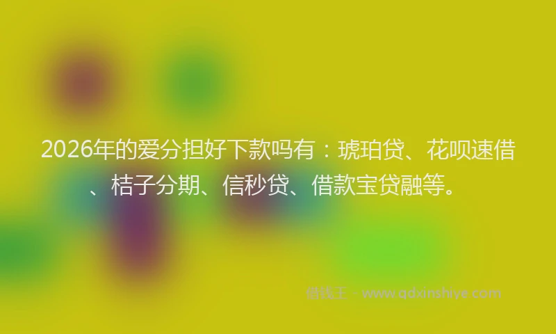 2026年的爱分担好下款吗有：琥珀贷、花呗速借、桔子分期、信秒贷、借款宝贷融等。