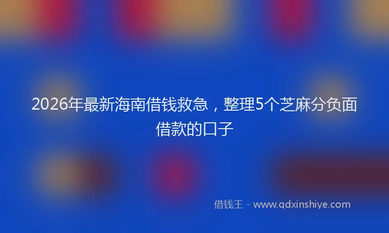 2026年最新海南借钱救急，整理5个芝麻分负面借款的口子