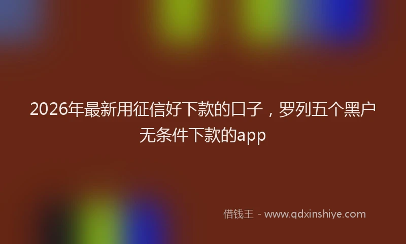2026年最新用征信好下款的口子，罗列五个黑户无条件下款的app