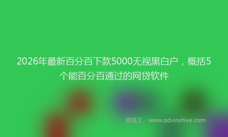 2026年最新百分百下款5000无视黑白户，概括5个能百分百通过的网贷软件