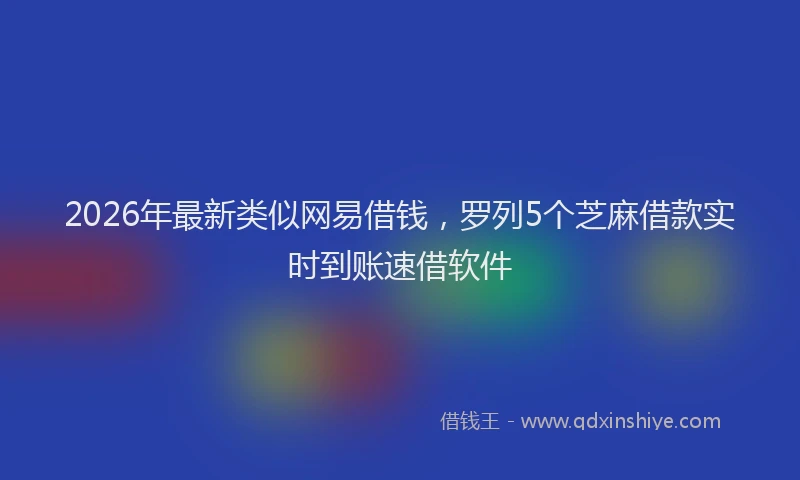 2026年最新类似网易借钱，罗列5个芝麻借款实时到账速借软件