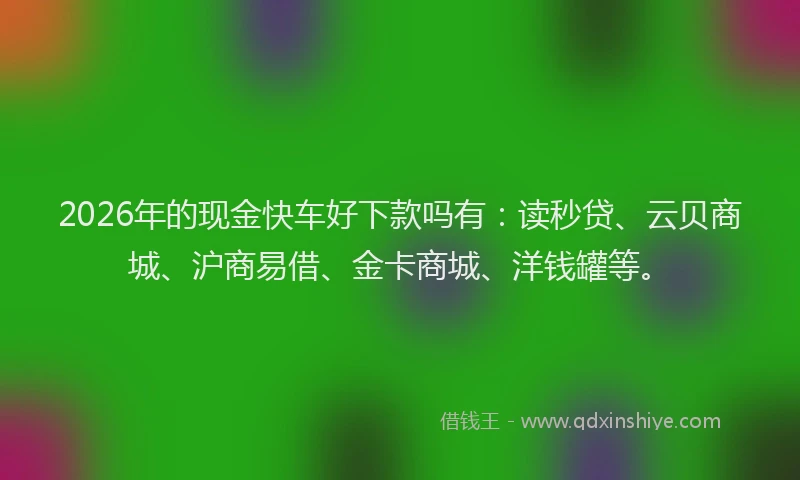 2026年的现金快车好下款吗有：读秒贷、云贝商城、沪商易借、金卡商城、洋钱罐等。
