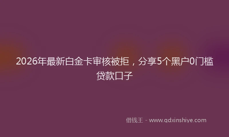 2026年最新白金卡审核被拒，分享5个黑户0门槛贷款口子