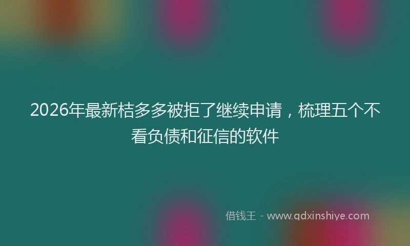 2026年最新桔多多被拒了继续申请，梳理五个不看负债和征信的软件