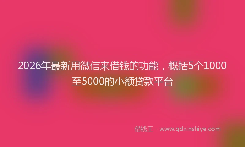 2026年最新用微信来借钱的功能，概括5个1000至5000的小额贷款平台