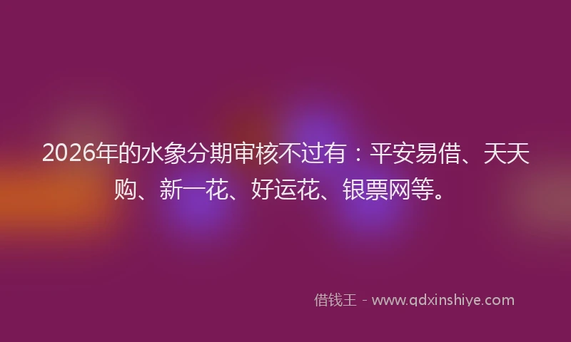 2026年的水象分期审核不过有：平安易借、天天购、新一花、好运花、银票网等。