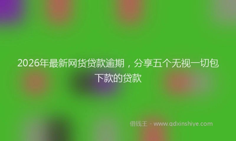 2026年最新网货贷款逾期，分享五个无视一切包下款的贷款