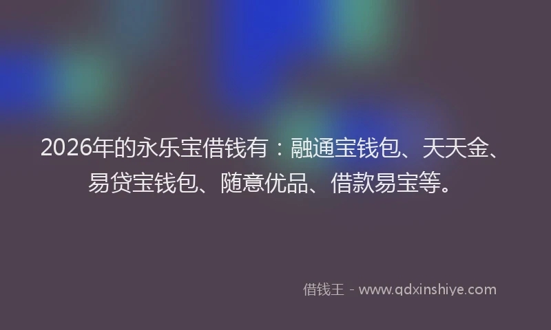 2026年的永乐宝借钱有：融通宝钱包、天天金、易贷宝钱包、随意优品、借款易宝等。
