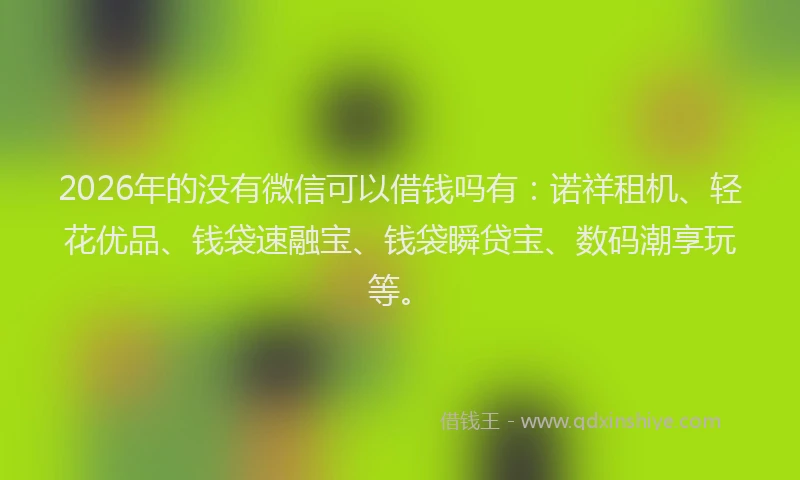 2026年的没有微信可以借钱吗有：诺祥租机、轻花优品、钱袋速融宝、钱袋瞬贷宝、数码潮享玩等。