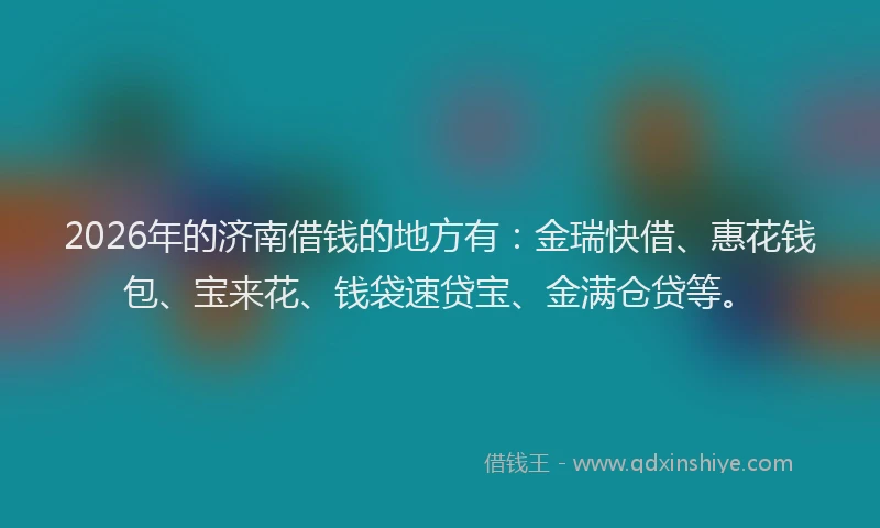 2026年的济南借钱的地方有：金瑞快借、惠花钱包、宝来花、钱袋速贷宝、金满仓贷等。