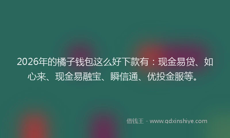 2026年的橘子钱包这么好下款有：现金易贷、如心来、现金易融宝、瞬信通、优投金服等。