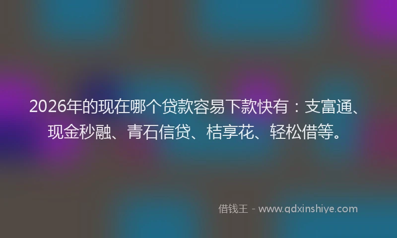 2026年的现在哪个贷款容易下款快有：支富通、现金秒融、青石信贷、桔享花、轻松借等。