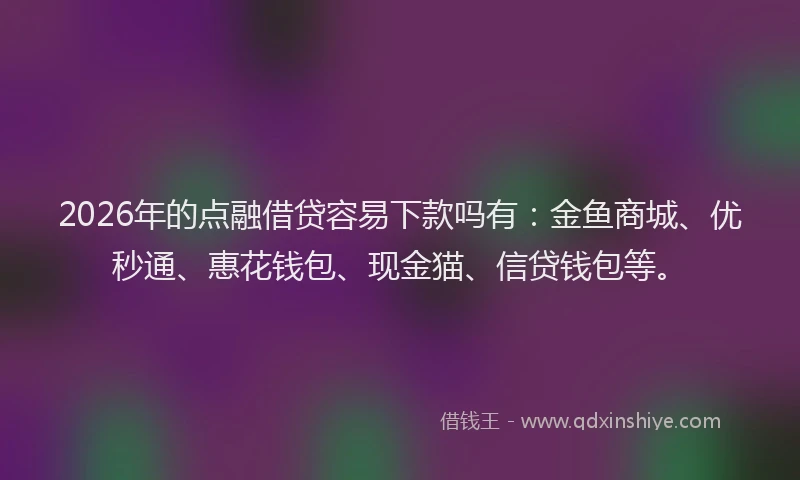 2026年的点融借贷容易下款吗有：金鱼商城、优秒通、惠花钱包、现金猫、信贷钱包等。