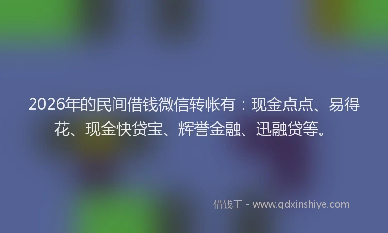 2026年的民间借钱微信转帐有：现金点点、易得花、现金快贷宝、辉誉金融、迅融贷等。