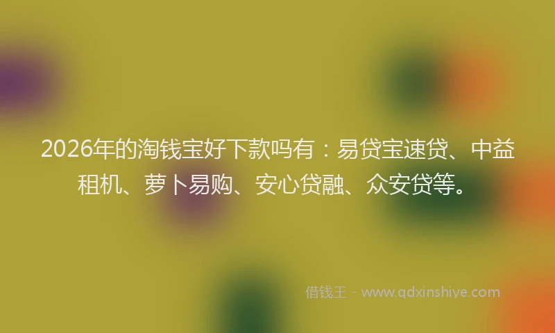 2026年的淘钱宝好下款吗有：易贷宝速贷、中益租机、萝卜易购、安心贷融、众安贷等。