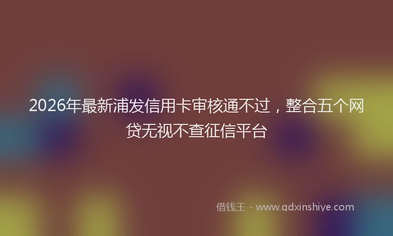 2026年最新浦发信用卡审核通不过，整合五个网贷无视不查征信平台