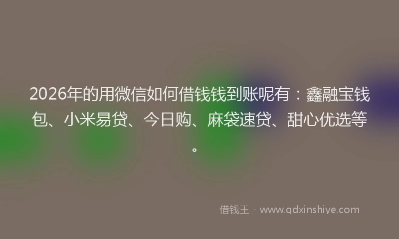 2026年的用微信如何借钱钱到账呢有：鑫融宝钱包、小米易贷、今日购、麻袋速贷、甜心优选等。
