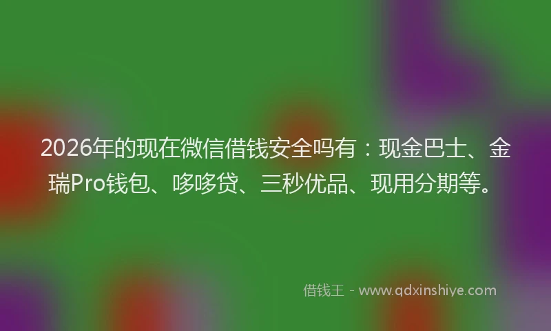 2026年的现在微信借钱安全吗有：现金巴士、金瑞Pro钱包、哆哆贷、三秒优品、现用分期等。