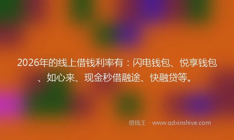 2026年的线上借钱利率有：闪电钱包、悦享钱包、如心来、现金秒借融途、快融贷等。