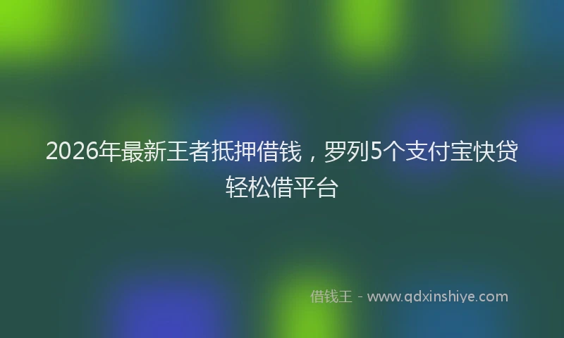 2026年最新王者抵押借钱，罗列5个支付宝快贷轻松借平台