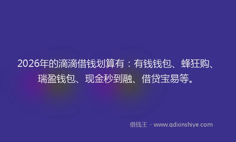 2026年的滴滴借钱划算有：有钱钱包、蜂狂购、瑞盈钱包、现金秒到融、借贷宝易等。