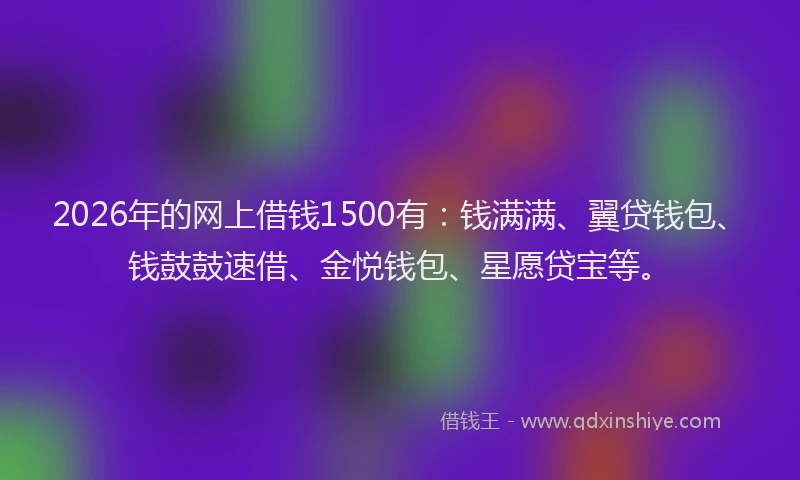 2026年的网上借钱1500有：钱满满、翼贷钱包、钱鼓鼓速借、金悦钱包、星愿贷宝等。